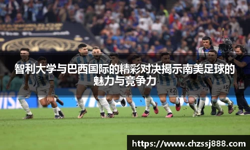 智利大学与巴西国际的精彩对决揭示南美足球的魅力与竞争力